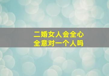 二婚女人会全心全意对一个人吗