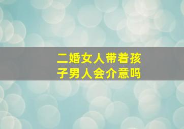 二婚女人带着孩子男人会介意吗