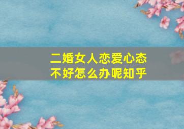 二婚女人恋爱心态不好怎么办呢知乎