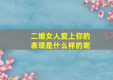 二婚女人爱上你的表现是什么样的呢