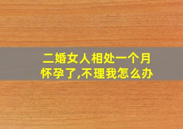 二婚女人相处一个月怀孕了,不理我怎么办