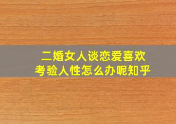 二婚女人谈恋爱喜欢考验人性怎么办呢知乎