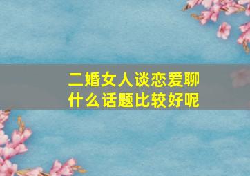 二婚女人谈恋爱聊什么话题比较好呢