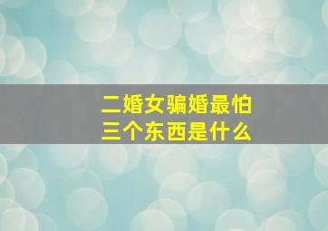 二婚女骗婚最怕三个东西是什么