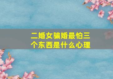 二婚女骗婚最怕三个东西是什么心理