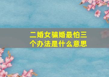 二婚女骗婚最怕三个办法是什么意思