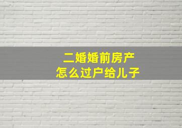 二婚婚前房产怎么过户给儿子