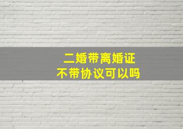 二婚带离婚证不带协议可以吗