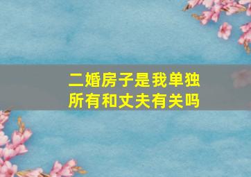 二婚房子是我单独所有和丈夫有关吗