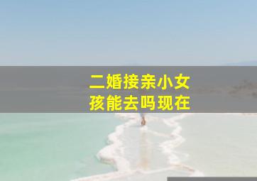 二婚接亲小女孩能去吗现在