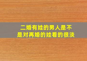 二婚有娃的男人是不是对再婚的娃看的很淡