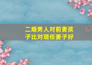 二婚男人对前妻孩子比对现任妻子好