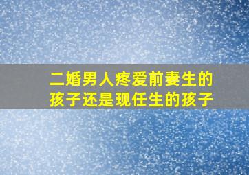 二婚男人疼爱前妻生的孩子还是现任生的孩子