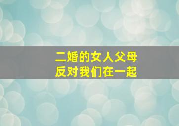 二婚的女人父母反对我们在一起