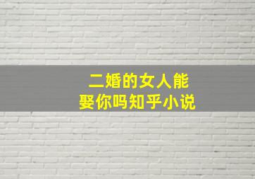 二婚的女人能娶你吗知乎小说