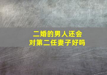 二婚的男人还会对第二任妻子好吗