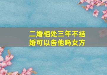 二婚相处三年不结婚可以告他吗女方