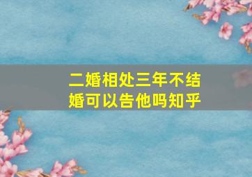 二婚相处三年不结婚可以告他吗知乎