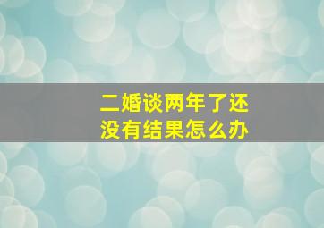 二婚谈两年了还没有结果怎么办