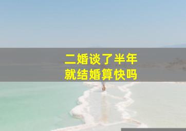 二婚谈了半年就结婚算快吗