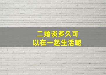 二婚谈多久可以在一起生活呢