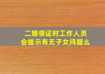 二婚领证时工作人员会提示有无子女问题么