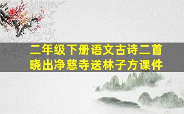 二年级下册语文古诗二首晓出净慈寺送林子方课件