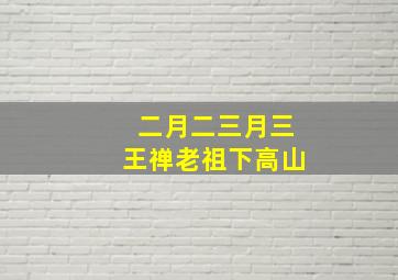 二月二三月三王禅老祖下高山