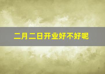 二月二日开业好不好呢