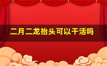 二月二龙抬头可以干活吗