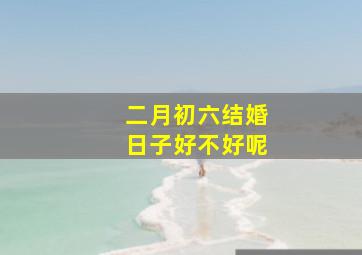 二月初六结婚日子好不好呢