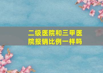 二级医院和三甲医院报销比例一样吗