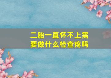 二胎一直怀不上需要做什么检查疼吗