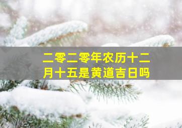 二零二零年农历十二月十五是黄道吉日吗