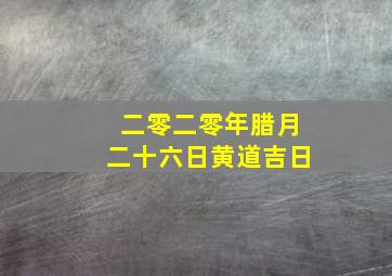 二零二零年腊月二十六日黄道吉日