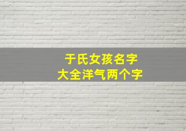 于氏女孩名字大全洋气两个字