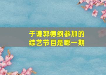 于谦郭德纲参加的综艺节目是哪一期