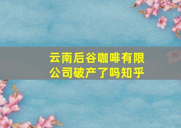 云南后谷咖啡有限公司破产了吗知乎