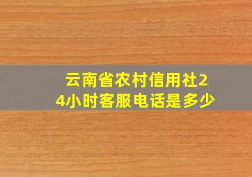 云南省农村信用社24小时客服电话是多少