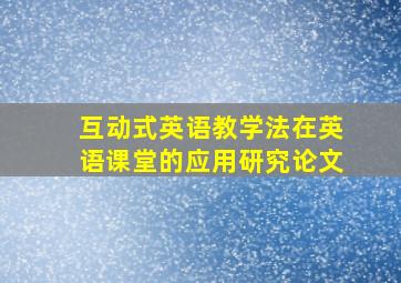 互动式英语教学法在英语课堂的应用研究论文