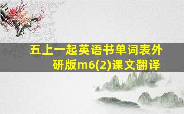 五上一起英语书单词表外研版m6(2)课文翻译