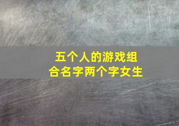 五个人的游戏组合名字两个字女生