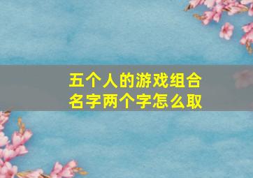 五个人的游戏组合名字两个字怎么取