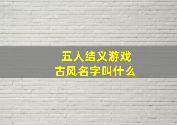 五人结义游戏古风名字叫什么