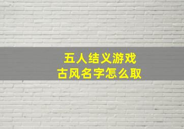 五人结义游戏古风名字怎么取