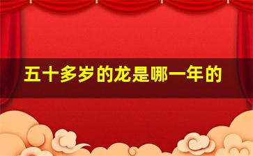 五十多岁的龙是哪一年的