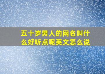 五十岁男人的网名叫什么好听点呢英文怎么说