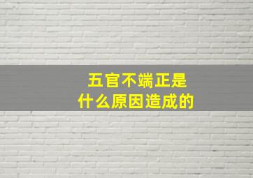 五官不端正是什么原因造成的