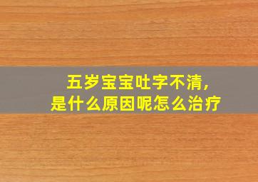 五岁宝宝吐字不清,是什么原因呢怎么治疗