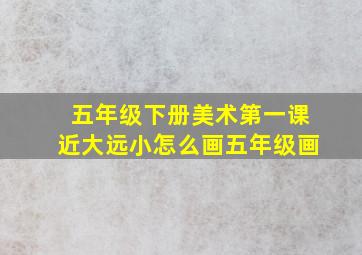 五年级下册美术第一课近大远小怎么画五年级画